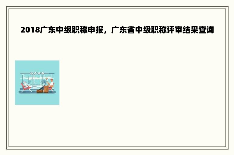 2018广东中级职称申报，广东省中级职称评审结果查询