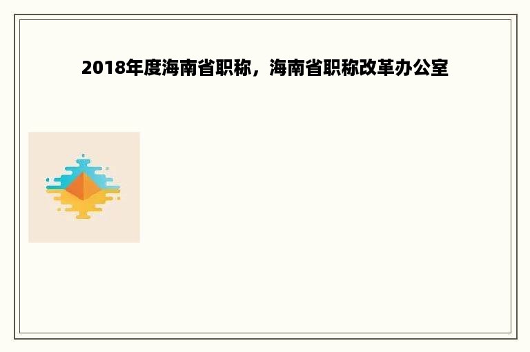 2018年度海南省职称，海南省职称改革办公室