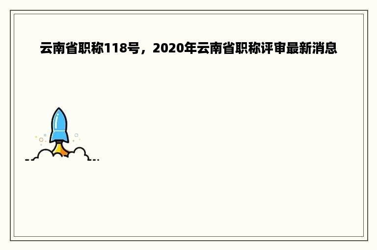 云南省职称118号，2020年云南省职称评审最新消息