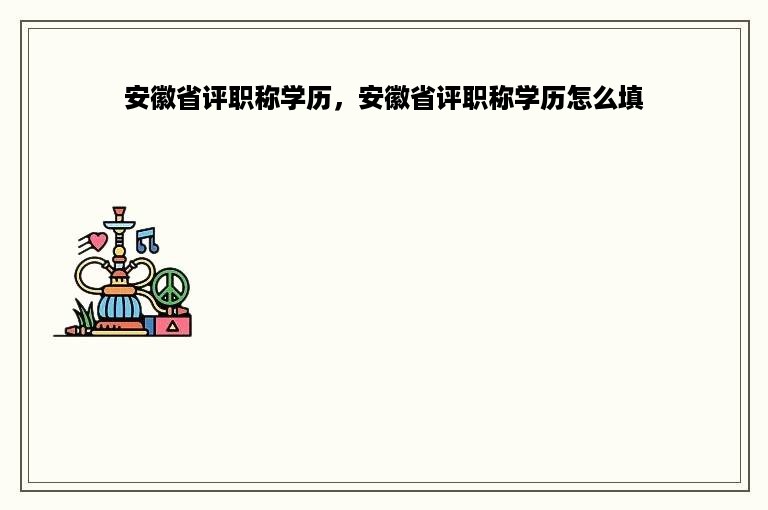 安徽省评职称学历，安徽省评职称学历怎么填