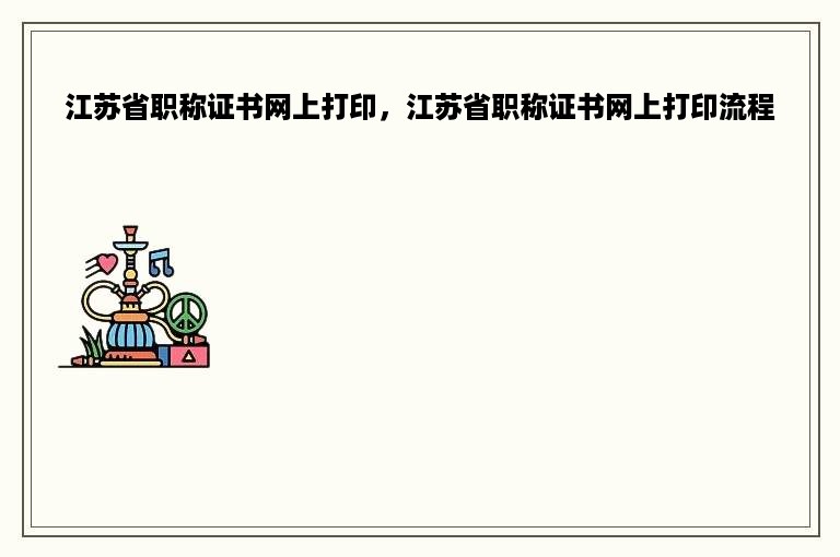 江苏省职称证书网上打印，江苏省职称证书网上打印流程