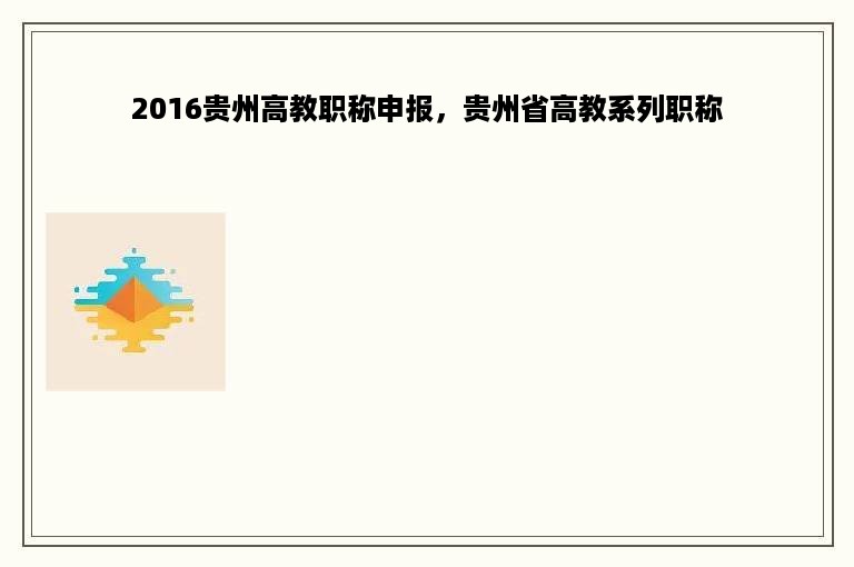 2016贵州高教职称申报，贵州省高教系列职称