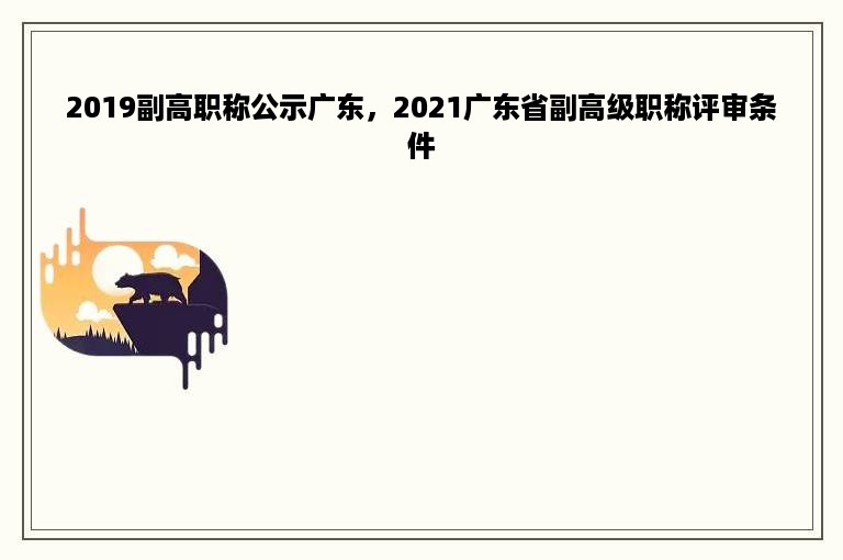 2019副高职称公示广东，2021广东省副高级职称评审条件