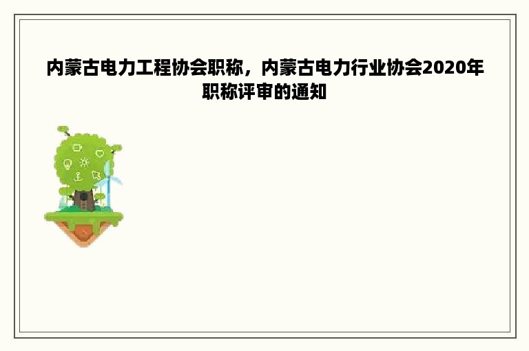 内蒙古电力工程协会职称，内蒙古电力行业协会2020年职称评审的通知