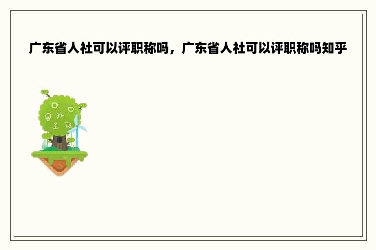 广东省人社可以评职称吗，广东省人社可以评职称吗知乎