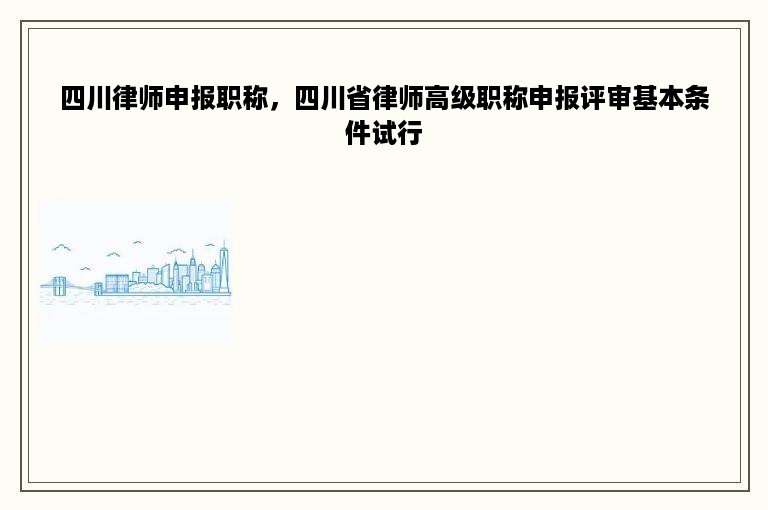 四川律师申报职称，四川省律师高级职称申报评审基本条件试行