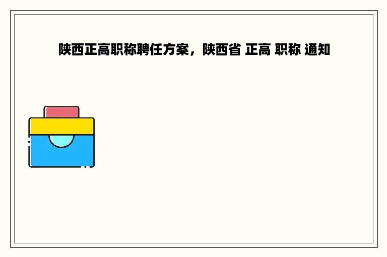 陕西正高职称聘任方案，陕西省 正高 职称 通知