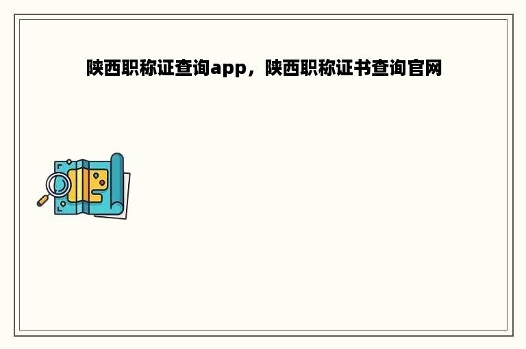 陕西职称证查询app，陕西职称证书查询官网