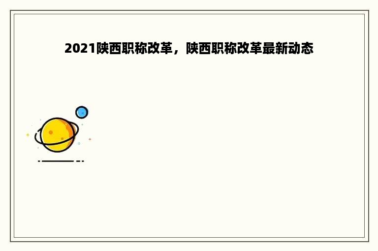 2021陕西职称改革，陕西职称改革最新动态