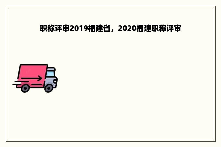 职称评审2019福建省，2020福建职称评审