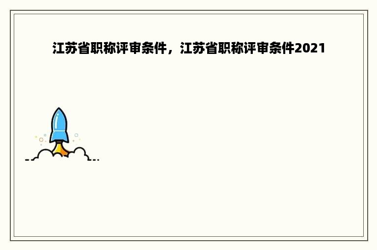 江苏省职称评审条件，江苏省职称评审条件2021