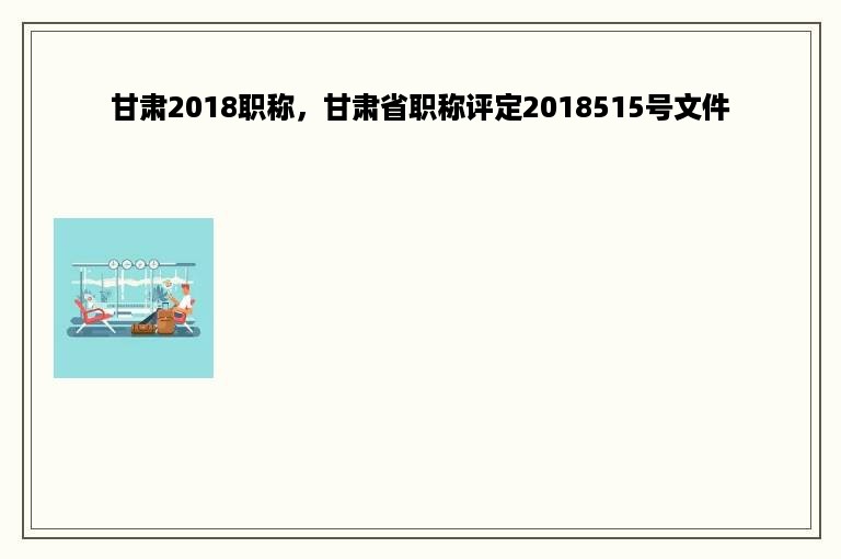 甘肃2018职称，甘肃省职称评定2018515号文件