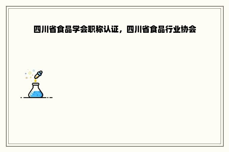 四川省食品学会职称认证，四川省食品行业协会