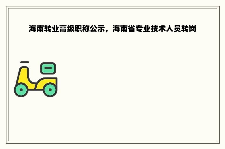 海南转业高级职称公示，海南省专业技术人员转岗