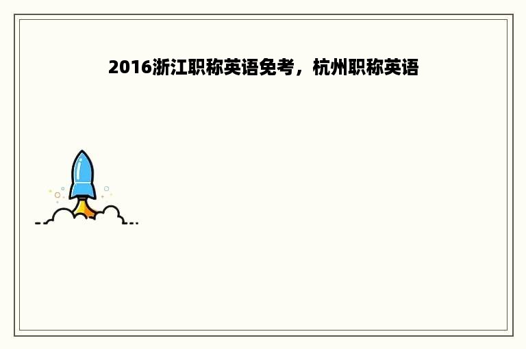 2016浙江职称英语免考，杭州职称英语