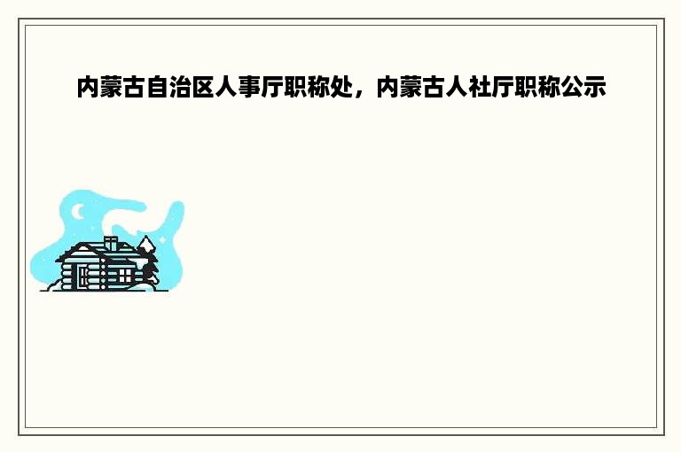 内蒙古自治区人事厅职称处，内蒙古人社厅职称公示