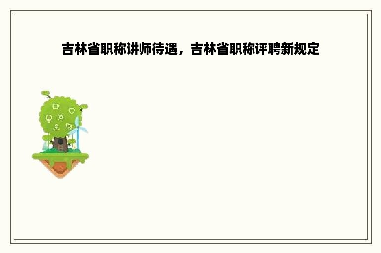 吉林省职称讲师待遇，吉林省职称评聘新规定