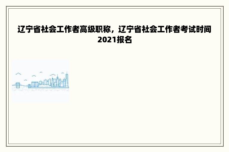 辽宁省社会工作者高级职称，辽宁省社会工作者考试时间2021报名