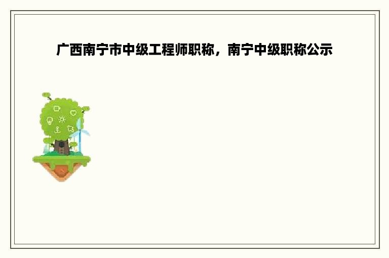 广西南宁市中级工程师职称，南宁中级职称公示