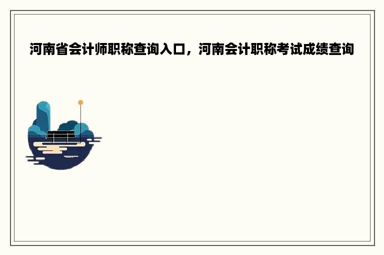 河南省会计师职称查询入口，河南会计职称考试成绩查询