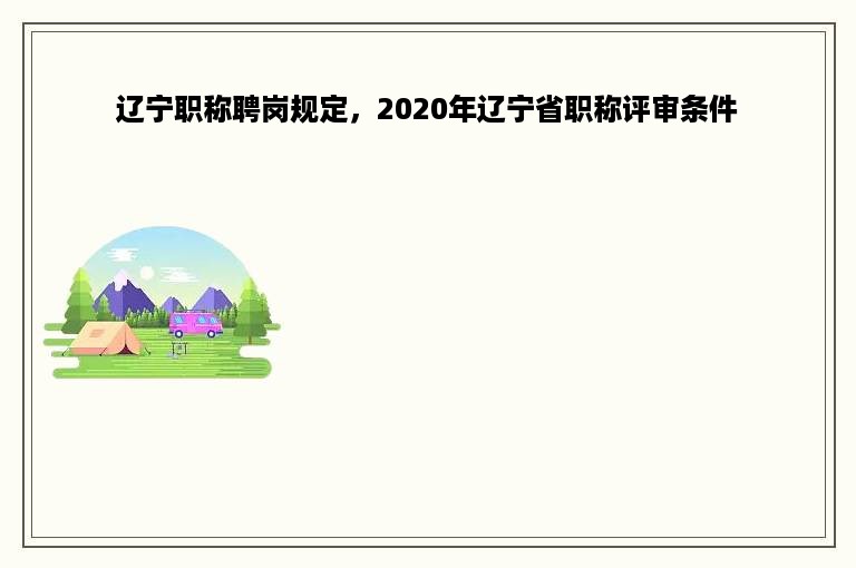 辽宁职称聘岗规定，2020年辽宁省职称评审条件