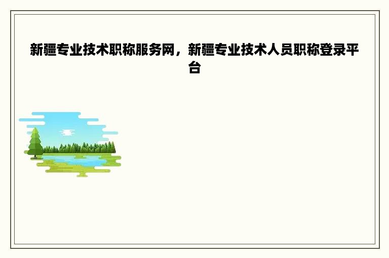 新疆专业技术职称服务网，新疆专业技术人员职称登录平台