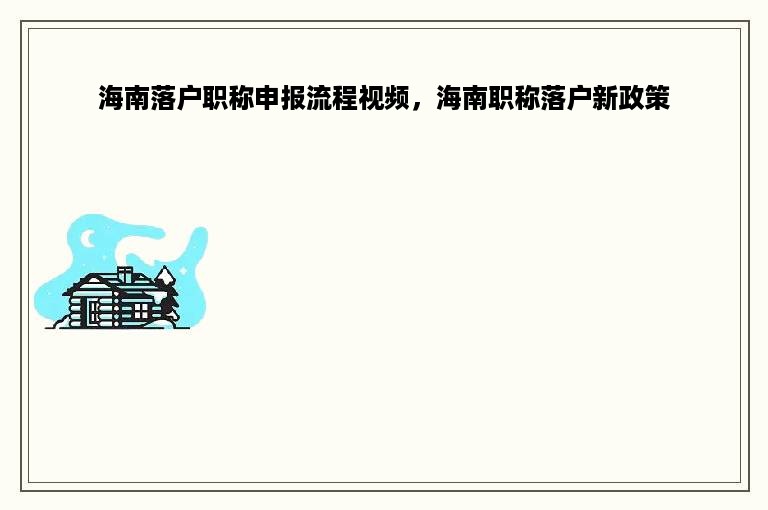 海南落户职称申报流程视频，海南职称落户新政策