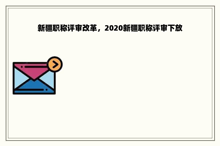 新疆职称评审改革，2020新疆职称评审下放