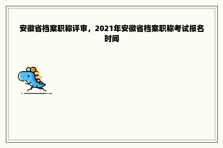 安徽省档案职称评审，2021年安徽省档案职称考试报名时间