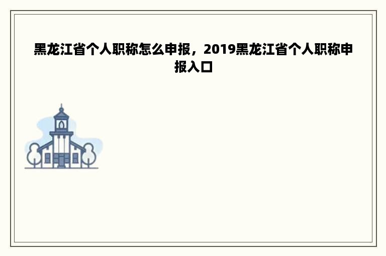 黑龙江省个人职称怎么申报，2019黑龙江省个人职称申报入口