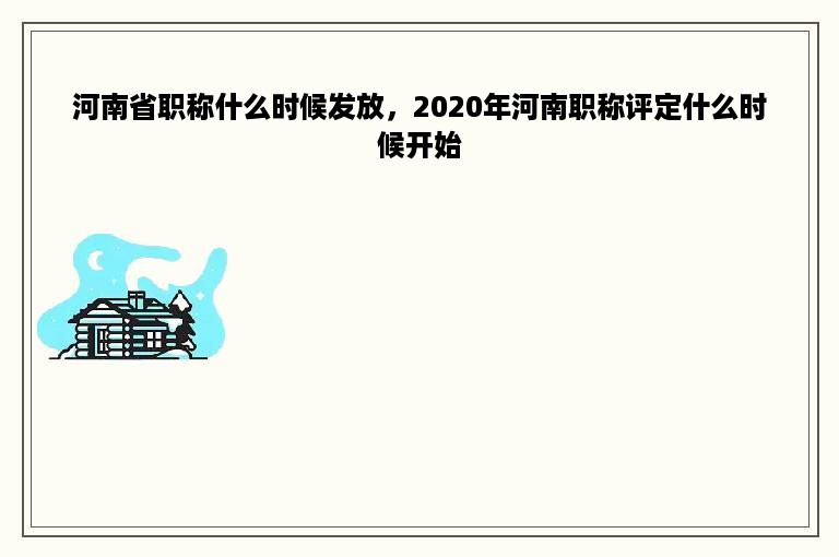 河南省职称什么时候发放，2020年河南职称评定什么时候开始