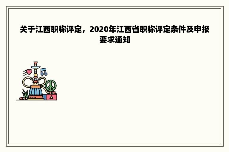 关于江西职称评定，2020年江西省职称评定条件及申报要求通知