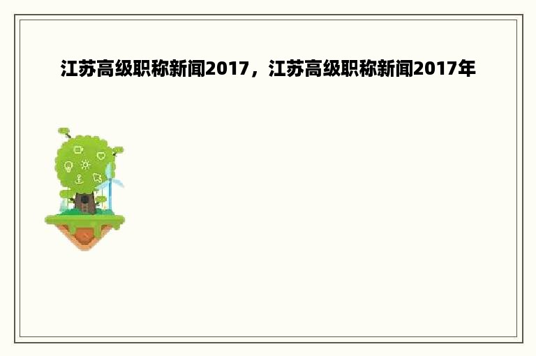 江苏高级职称新闻2017，江苏高级职称新闻2017年