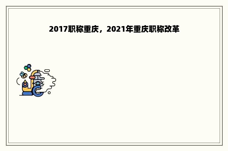 2017职称重庆，2021年重庆职称改革