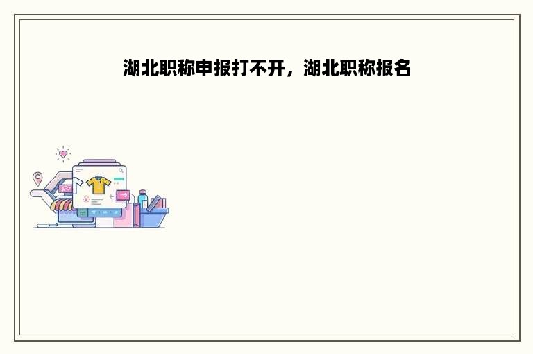 湖北职称申报打不开，湖北职称报名