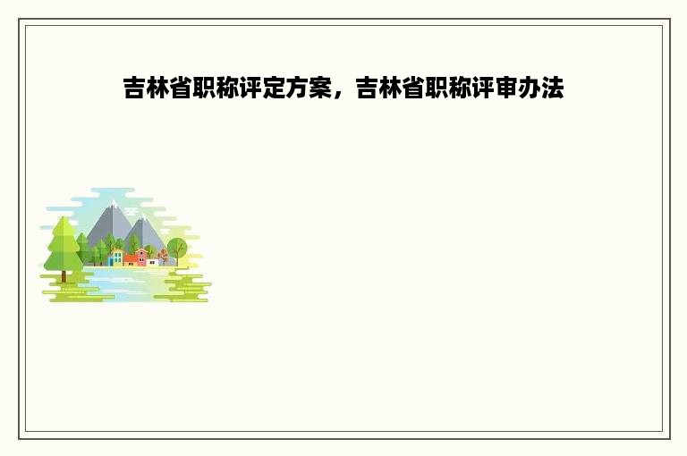 吉林省职称评定方案，吉林省职称评审办法