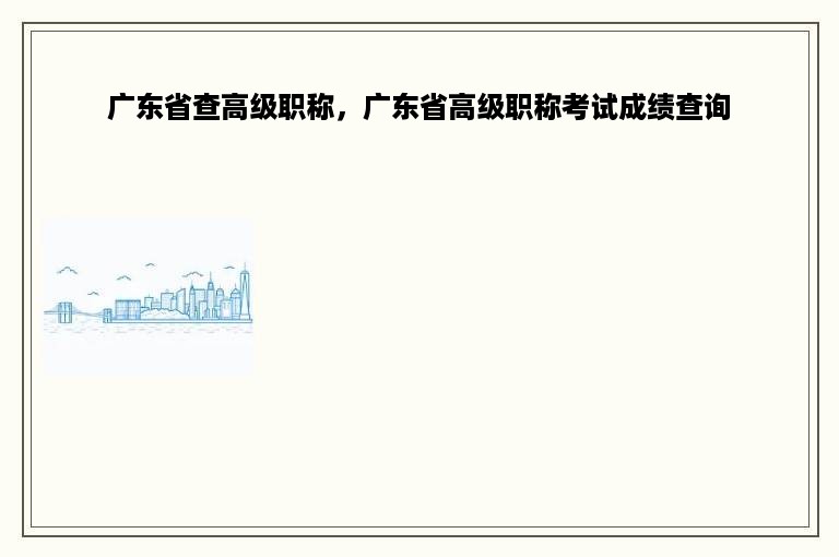 广东省查高级职称，广东省高级职称考试成绩查询