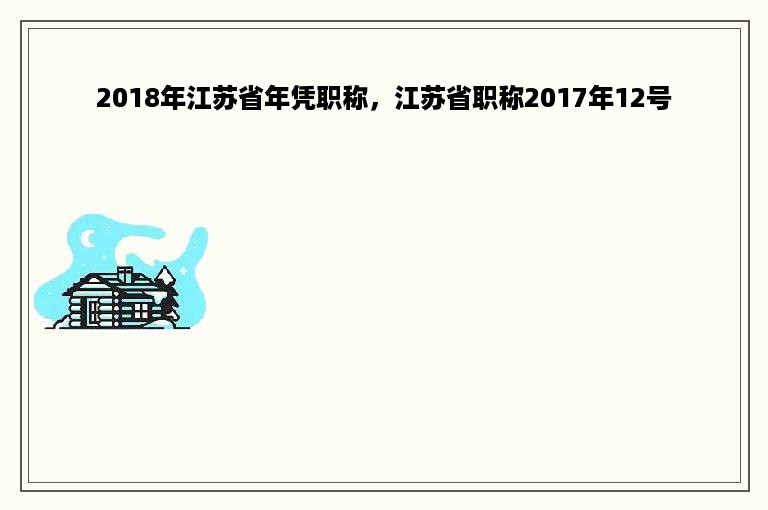 2018年江苏省年凭职称，江苏省职称2017年12号