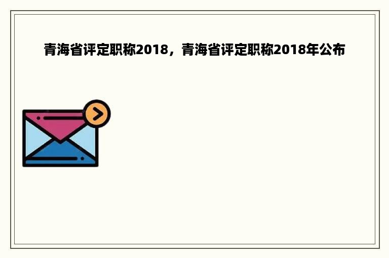 青海省评定职称2018，青海省评定职称2018年公布