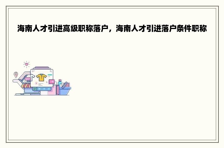 海南人才引进高级职称落户，海南人才引进落户条件职称