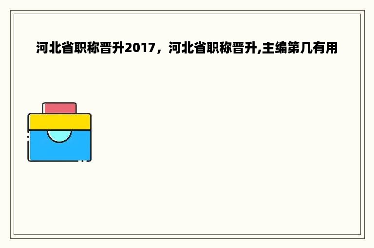 河北省职称晋升2017，河北省职称晋升,主编第几有用