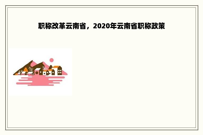 职称改革云南省，2020年云南省职称政策