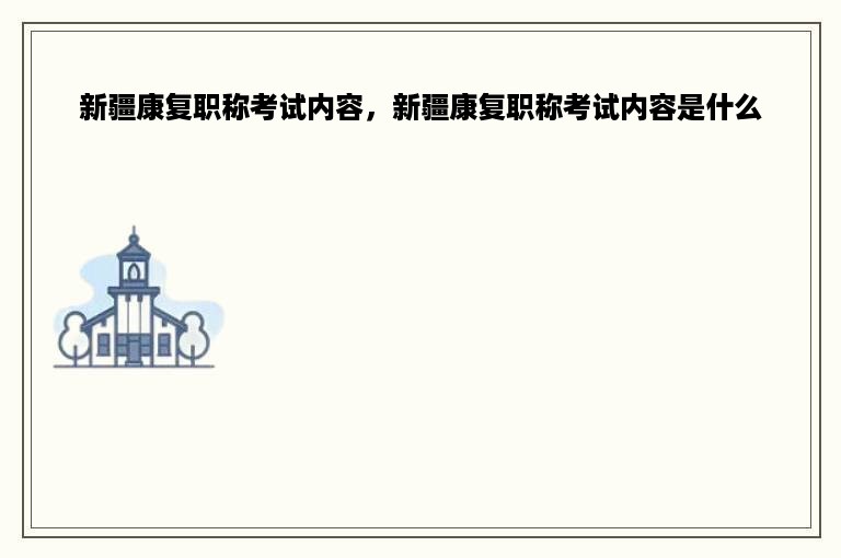 新疆康复职称考试内容，新疆康复职称考试内容是什么