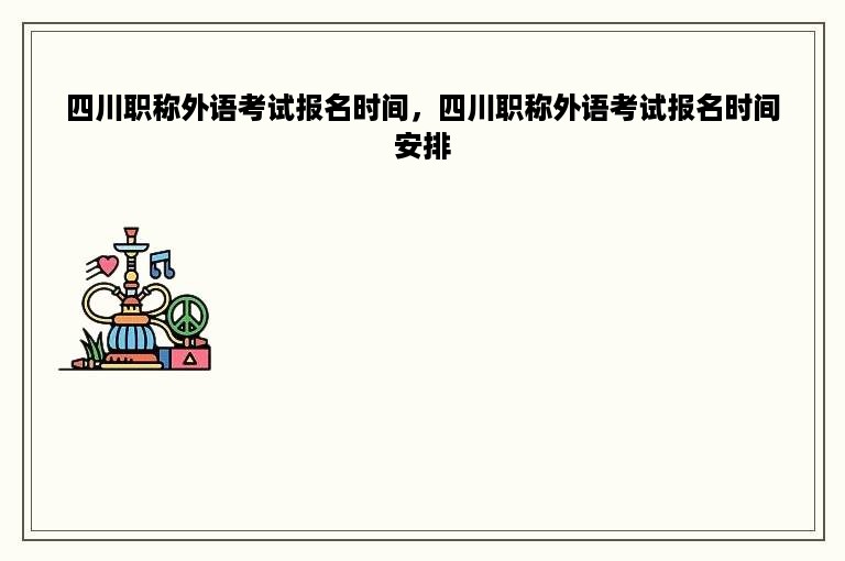 四川职称外语考试报名时间，四川职称外语考试报名时间安排