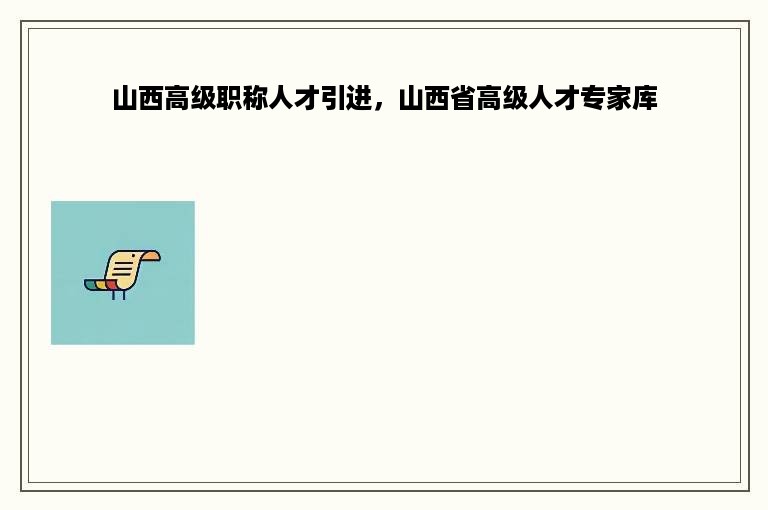 山西高级职称人才引进，山西省高级人才专家库