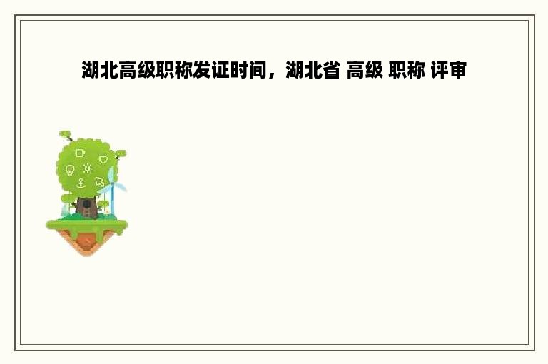 湖北高级职称发证时间，湖北省 高级 职称 评审