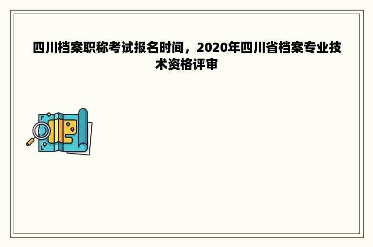 四川档案职称考试报名时间，2020年四川省档案专业技术资格评审