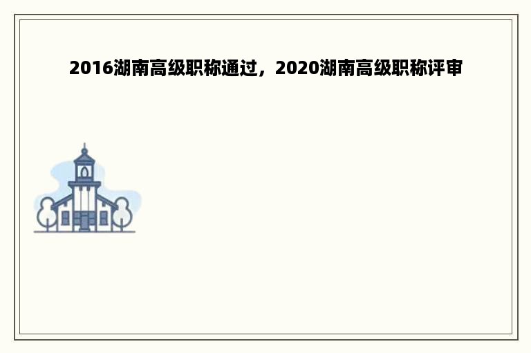 2016湖南高级职称通过，2020湖南高级职称评审