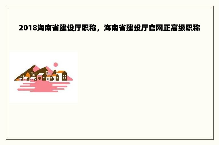 2018海南省建设厅职称，海南省建设厅官网正高级职称