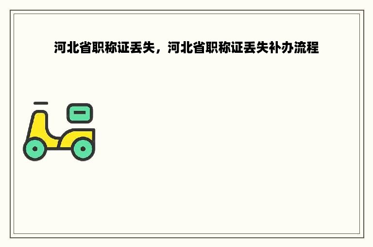 河北省职称证丢失，河北省职称证丢失补办流程